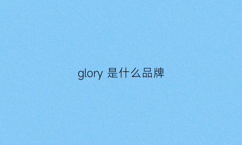 glory是什么品牌(glory是什么品牌手表)